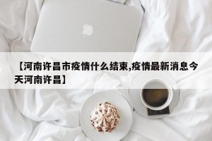 【河南许昌市疫情什么结束,疫情最新消息今天河南许昌】