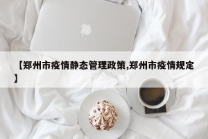 【郑州市疫情静态管理政策,郑州市疫情规定】