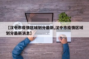 【汉中市疫情区域划分最新,汉中市疫情区域划分最新消息】