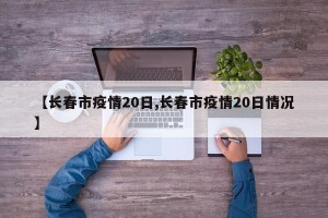 【长春市疫情20日,长春市疫情20日情况】
