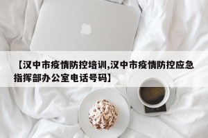【汉中市疫情防控培训,汉中市疫情防控应急指挥部办公室电话号码】