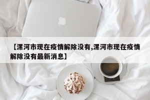 【漯河市现在疫情解除没有,漯河市现在疫情解除没有最新消息】