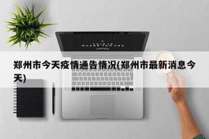 郑州市今天疫情通告情况(郑州市最新消息今天)