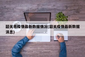 韶关市疫情最新数据情况(韶关疫情最新数据消息)