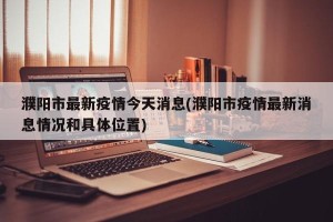 濮阳市最新疫情今天消息(濮阳市疫情最新消息情况和具体位置)
