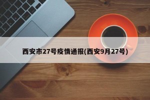 西安市27号疫情通报(西安9月27号)