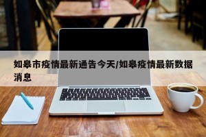 如皋市疫情最新通告今天/如皋疫情最新数据消息