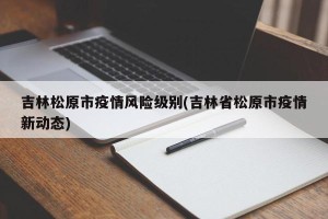吉林松原市疫情风险级别(吉林省松原市疫情新动态)