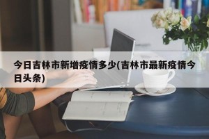 今日吉林市新增疫情多少(吉林市最新疫情今日头条)