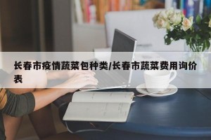 长春市疫情蔬菜包种类/长春市蔬菜费用询价表