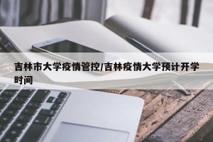 吉林市大学疫情管控/吉林疫情大学预计开学时间