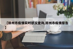 【郑州市疫情实时状况查询,郑州市疫情报告】