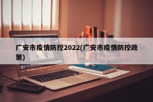 广安市疫情防控2022(广安市疫情防控政策)