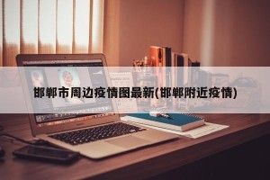 邯郸市周边疫情图最新(邯郸附近疫情)